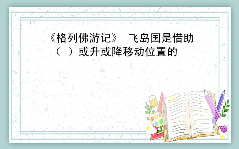 《格列佛游记》 飞岛国是借助 （ ）或升或降移动位置的