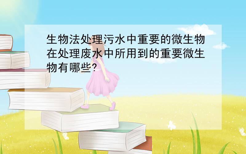 生物法处理污水中重要的微生物在处理废水中所用到的重要微生物有哪些?