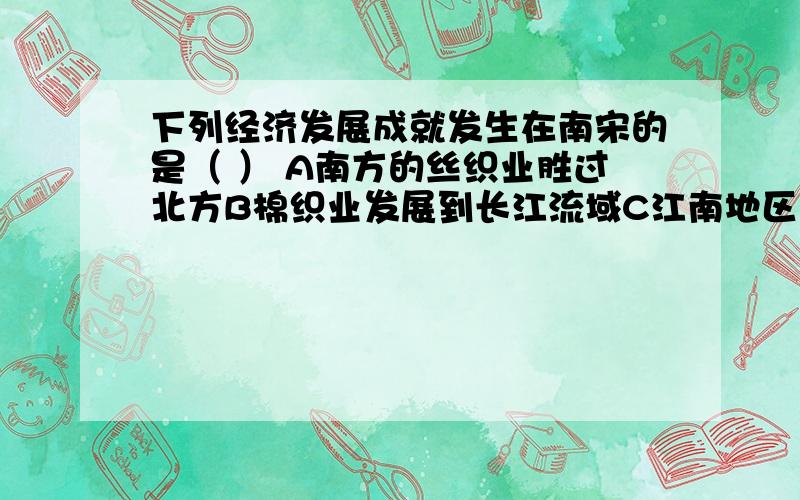 下列经济发展成就发生在南宋的是（ ） A南方的丝织业胜过北方B棉织业发展到长江流域C江南地区已成为我国制