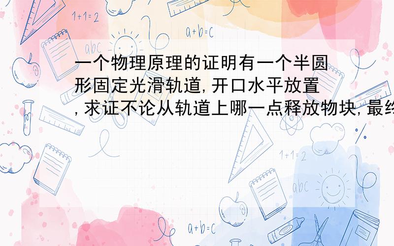 一个物理原理的证明有一个半圆形固定光滑轨道,开口水平放置,求证不论从轨道上哪一点释放物块,最终都会在最低点相遇(也就是从任一点释放到最低点所用时间相等为定值)