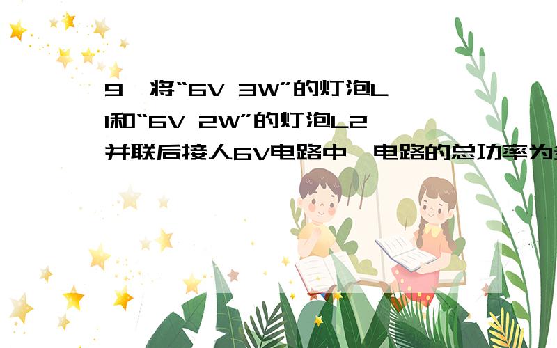 9、将“6V 3W”的灯泡L1和“6V 2W”的灯泡L2并联后接人6V电路中,电路的总功率为多少W?