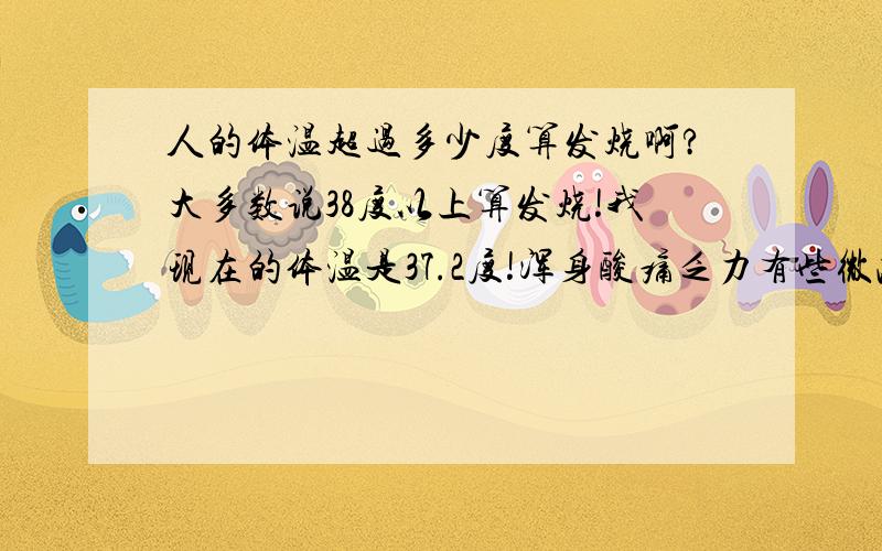 人的体温超过多少度算发烧啊?大多数说38度以上算发烧!我现在的体温是37.2度!浑身酸痛乏力有些微冷!