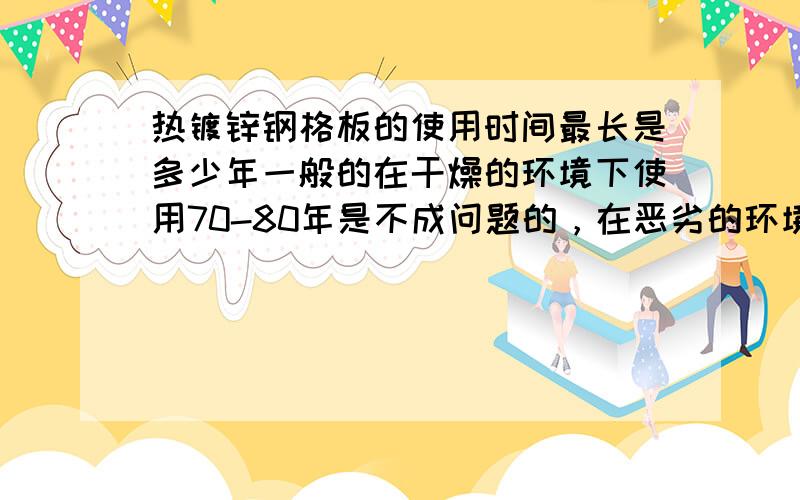 热镀锌钢格板的使用时间最长是多少年一般的在干燥的环境下使用70-80年是不成问题的，在恶劣的环境中20-30年的使用寿命，环境不同，使用寿命也不同