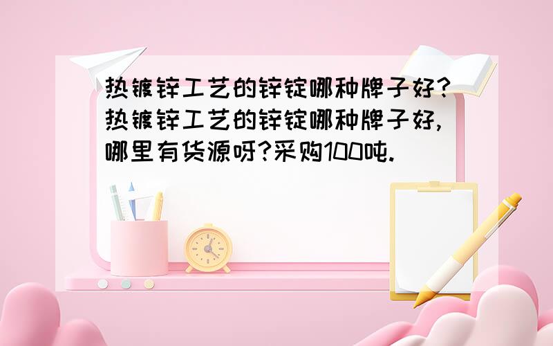 热镀锌工艺的锌锭哪种牌子好?热镀锌工艺的锌锭哪种牌子好,哪里有货源呀?采购100吨.