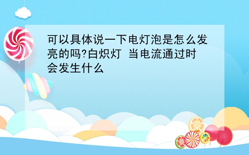 可以具体说一下电灯泡是怎么发亮的吗?白炽灯 当电流通过时会发生什么