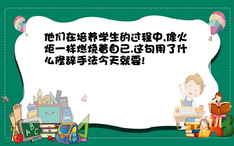 他们在培养学生的过程中,像火炬一样燃烧着自己.这句用了什么修辞手法今天就要!