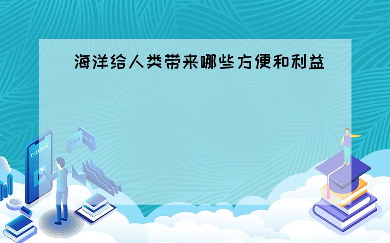 海洋给人类带来哪些方便和利益