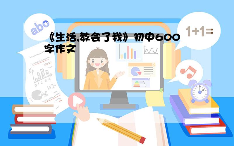 《生活,教会了我》初中600字作文