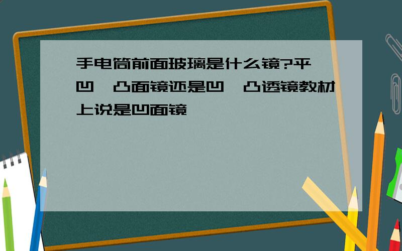 手电筒前面玻璃是什么镜?平,凹,凸面镜还是凹,凸透镜教材上说是凹面镜