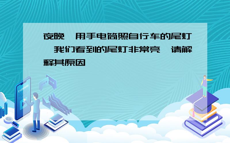 夜晚,用手电筒照自行车的尾灯,我们看到的尾灯非常亮,请解释其原因