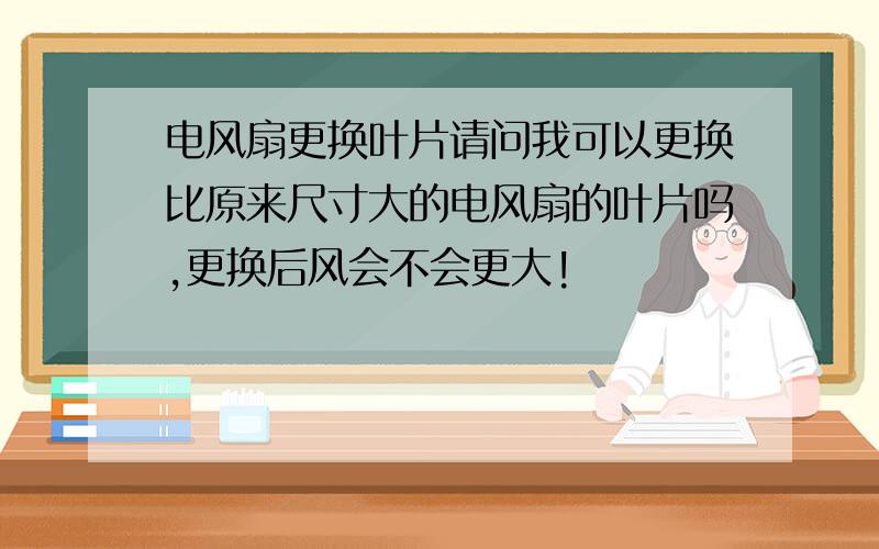 电风扇更换叶片请问我可以更换比原来尺寸大的电风扇的叶片吗,更换后风会不会更大!