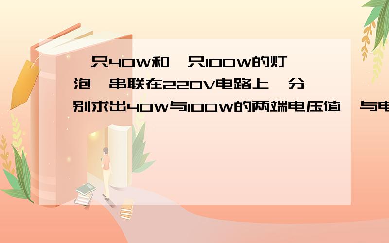 一只40W和一只100W的灯泡,串联在220V电路上,分别求出40W与100W的两端电压值,与电流.求：40W两端电压是多少.100W两端电压是多少?是串联!