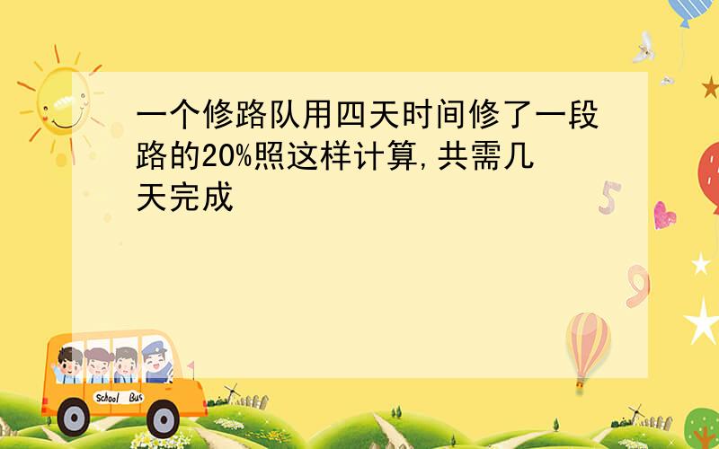 一个修路队用四天时间修了一段路的20%照这样计算,共需几天完成