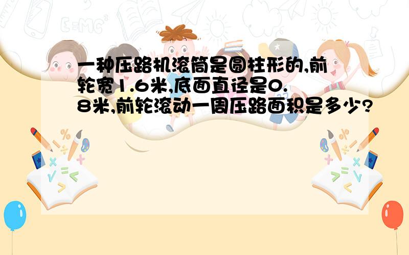 一种压路机滚筒是圆柱形的,前轮宽1.6米,底面直径是0.8米,前轮滚动一周压路面积是多少?