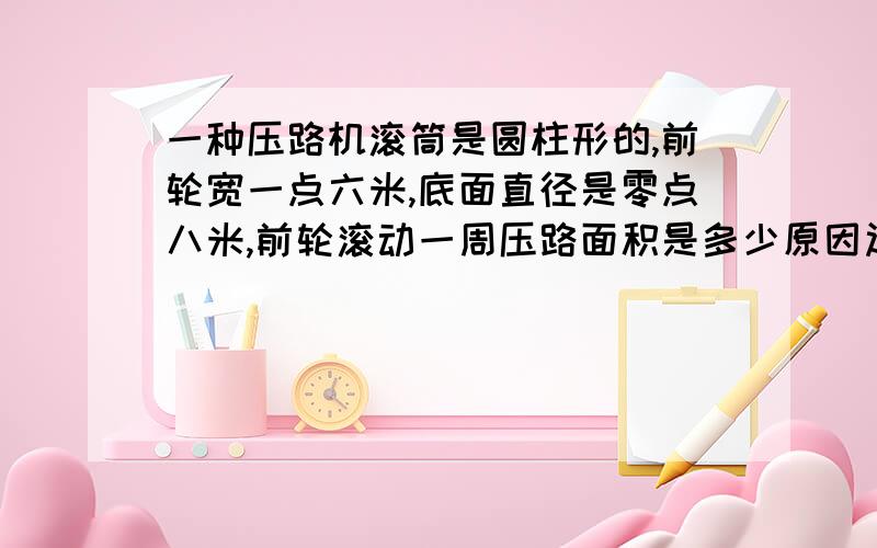 一种压路机滚筒是圆柱形的,前轮宽一点六米,底面直径是零点八米,前轮滚动一周压路面积是多少原因过程全都要有