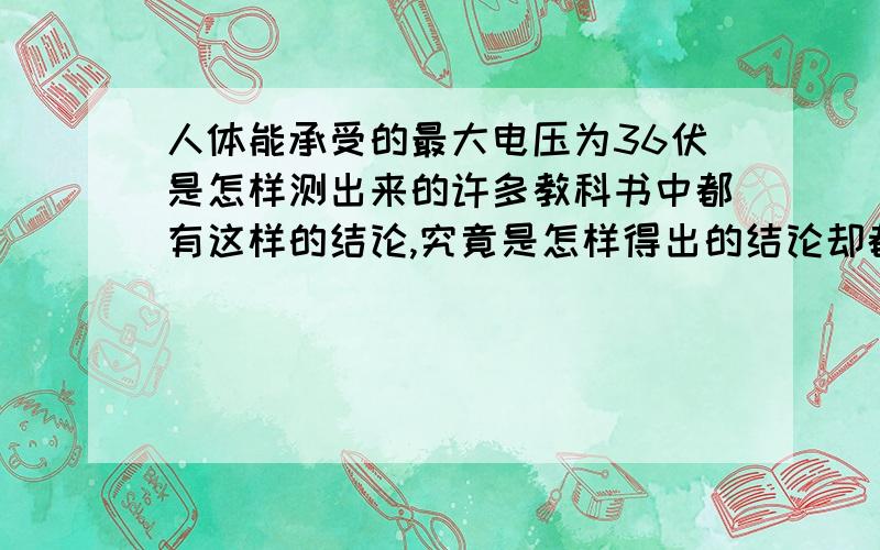 人体能承受的最大电压为36伏是怎样测出来的许多教科书中都有这样的结论,究竟是怎样得出的结论却都没有提到.希望大家帮着答疑释惑.有人这样说:36V是可以盖过大脑对心脏的神经脉冲的最