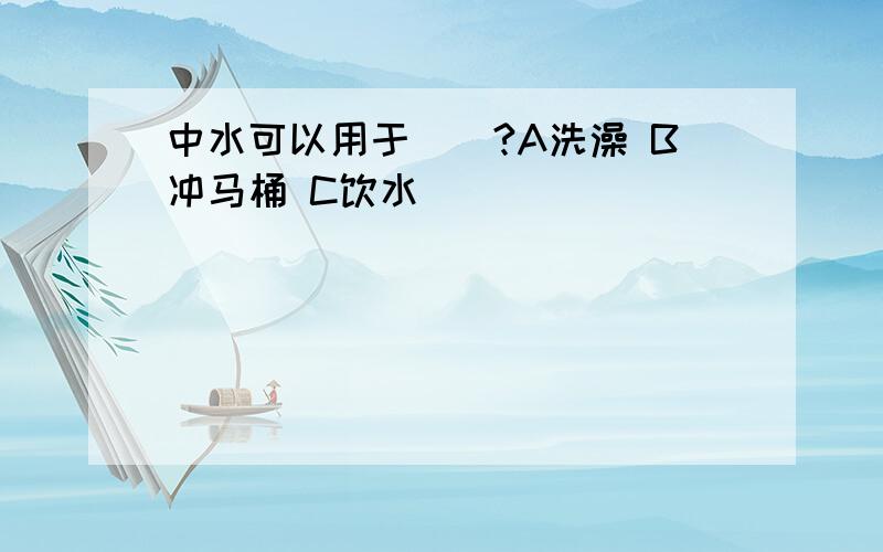 中水可以用于（）?A洗澡 B冲马桶 C饮水