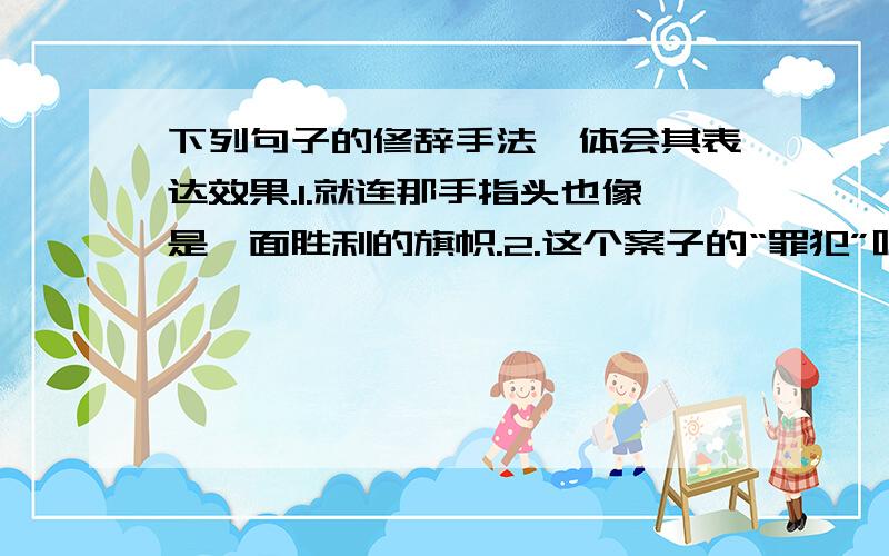 下列句子的修辞手法,体会其表达效果.1.就连那手指头也像是一面胜利的旗帜.2.这个案子的“罪犯”呢……它那含泪的眼睛流露出悲苦和恐怖的神情.出自《变色龙》