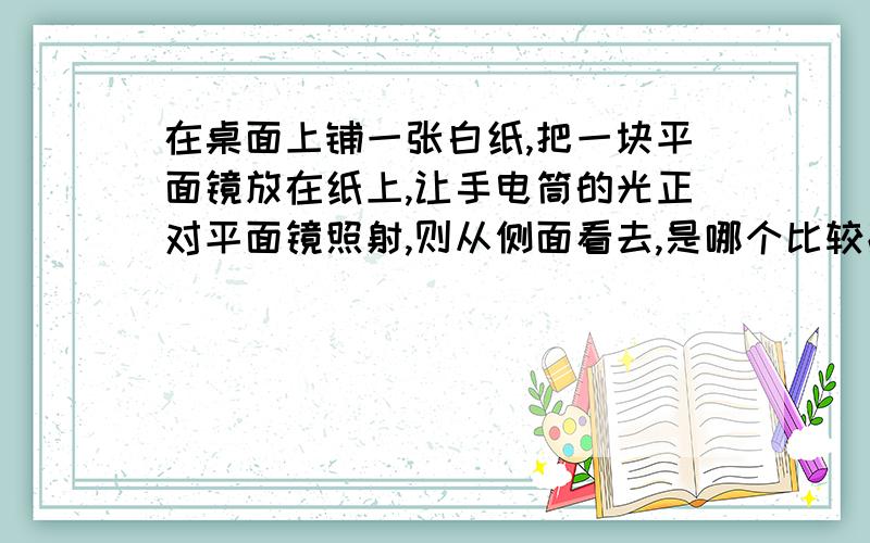 在桌面上铺一张白纸,把一块平面镜放在纸上,让手电筒的光正对平面镜照射,则从侧面看去,是哪个比较亮?试着做一些解释（今天要!）