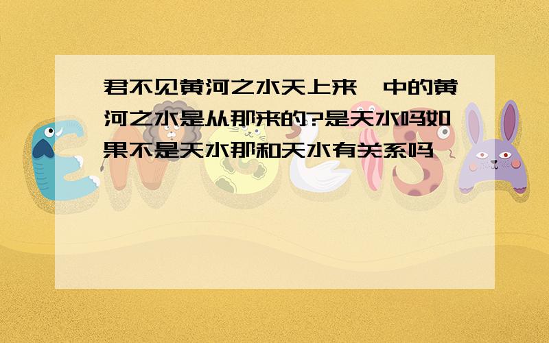 君不见黄河之水天上来,中的黄河之水是从那来的?是天水吗如果不是天水那和天水有关系吗