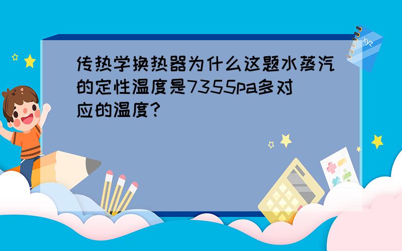 传热学换热器为什么这题水蒸汽的定性温度是7355pa多对应的温度?