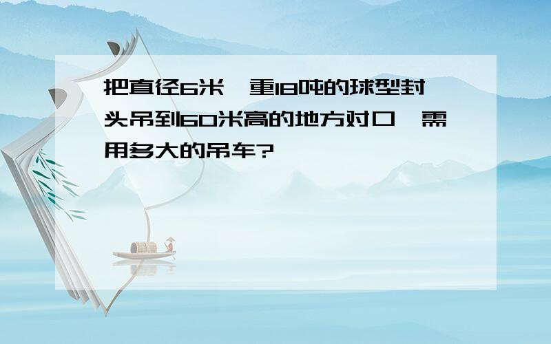 把直径6米,重18吨的球型封头吊到60米高的地方对口,需用多大的吊车?