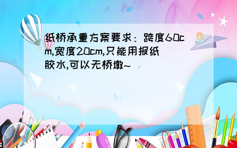 纸桥承重方案要求：跨度60cm,宽度20cm,只能用报纸胶水,可以无桥墩~