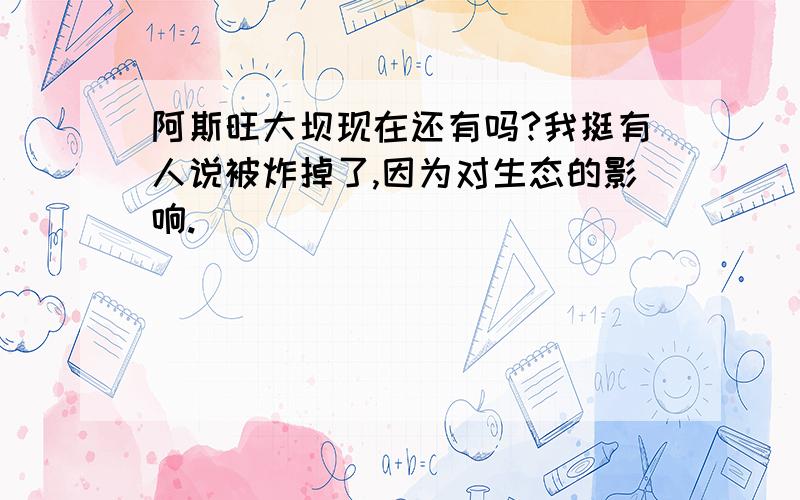 阿斯旺大坝现在还有吗?我挺有人说被炸掉了,因为对生态的影响.