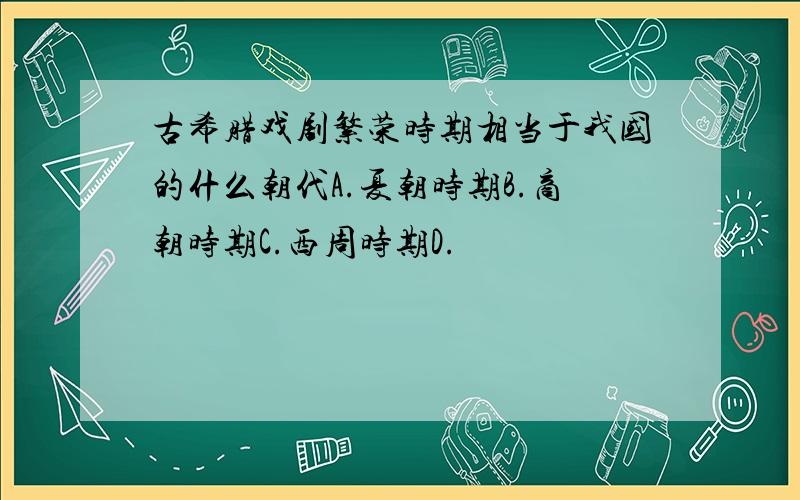 古希腊戏剧繁荣时期相当于我国的什么朝代A.夏朝时期B.商朝时期C.西周时期D.