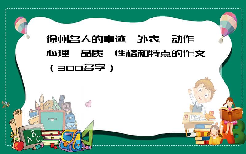 徐州名人的事迹、外表、动作、心理、品质、性格和特点的作文（300多字）