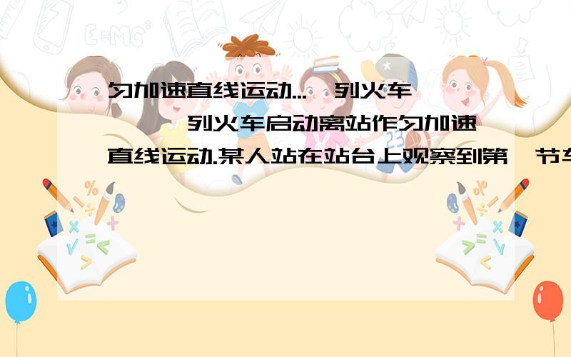 匀加速直线运动...一列火车……一列火车启动离站作匀加速直线运动.某人站在站台上观察到第一节车厢经过他面前历时2s,整列火车经过他面前历时6s,问：（1）这列火车有几节车厢（2）最后2