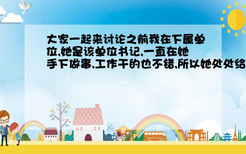 大家一起来讨论之前我在下属单位,她是该单位书记,一直在她手下做事,工作干的也不错,所以她处处给予关心照顾,感冒了她给我买牛奶等营养品,食堂饭餐不合口味,她早上从家把菜炒好带给我