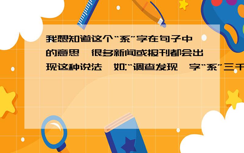 我想知道这个“系”字在句子中的意思,很多新闻或报刊都会出现这种说法,如:“调查发现囧字“系”三千年前古文字常用偏旁部首”.这个“系”字该做和解释呢?就是“是”的意思吗?如果就