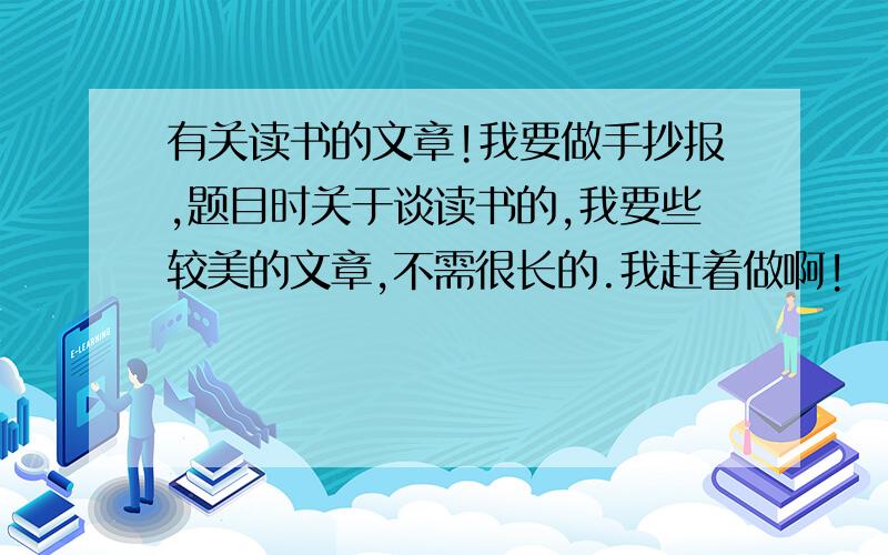 有关读书的文章!我要做手抄报,题目时关于谈读书的,我要些较美的文章,不需很长的.我赶着做啊!