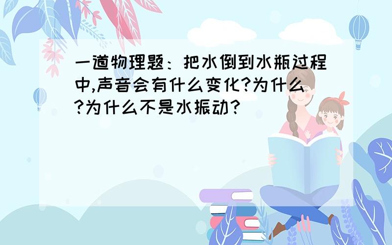 一道物理题：把水倒到水瓶过程中,声音会有什么变化?为什么?为什么不是水振动？