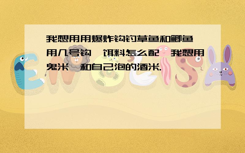 我想用用爆炸钩钓草鱼和鲫鱼,用几号钩,饵料怎么配,我想用鬼米,和自己泡的酒米.