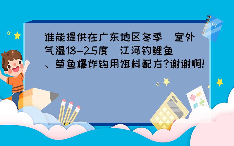 谁能提供在广东地区冬季（室外气温18-25度）江河钓鲤鱼、草鱼爆炸钩用饵料配方?谢谢啊!