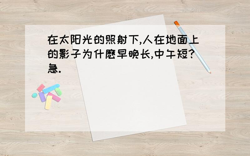 在太阳光的照射下,人在地面上的影子为什麽早晚长,中午短?急.