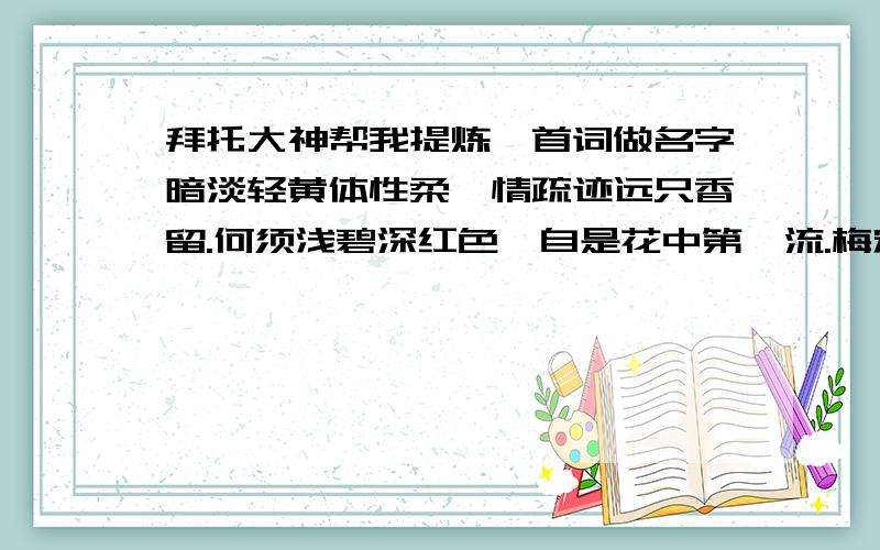 拜托大神帮我提炼一首词做名字暗淡轻黄体性柔,情疏迹远只香留.何须浅碧深红色,自是花中第一流.梅定妒,菊应羞.画栏开处冠中秋.骚人可煞无情思,何事当年不见收 把这首词提炼成一个名字,