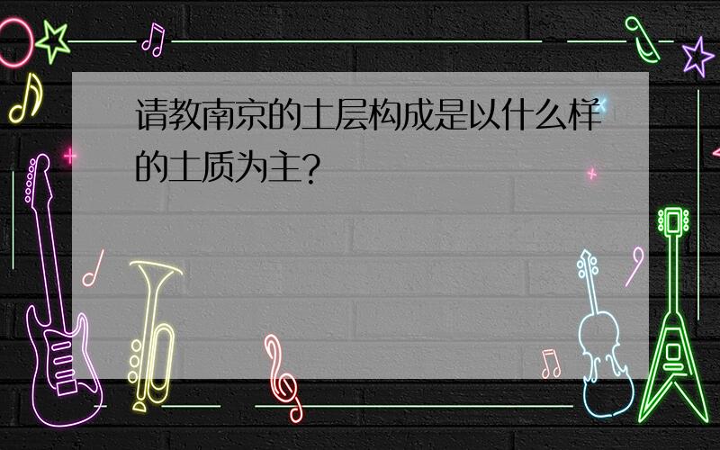 请教南京的土层构成是以什么样的土质为主?