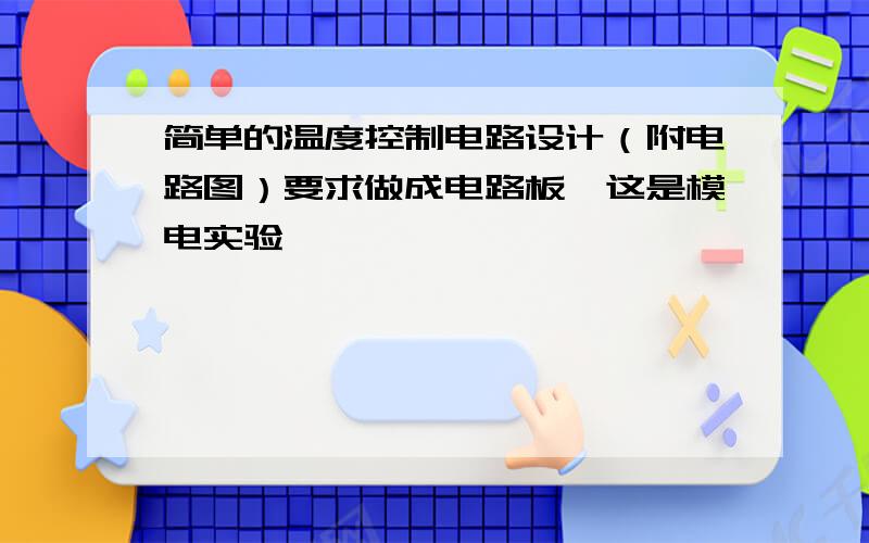 简单的温度控制电路设计（附电路图）要求做成电路板,这是模电实验