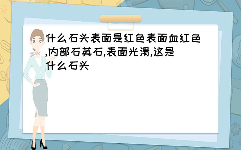 什么石头表面是红色表面血红色,内部石英石,表面光滑,这是什么石头