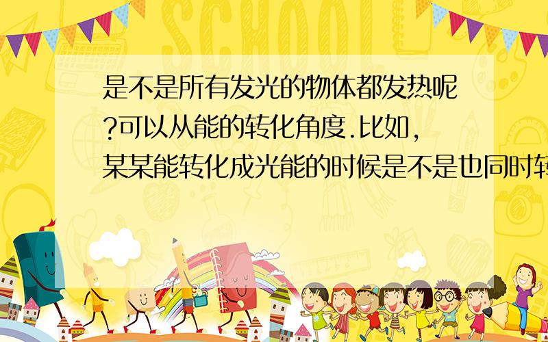 是不是所有发光的物体都发热呢?可以从能的转化角度.比如,某某能转化成光能的时候是不是也同时转化成热能