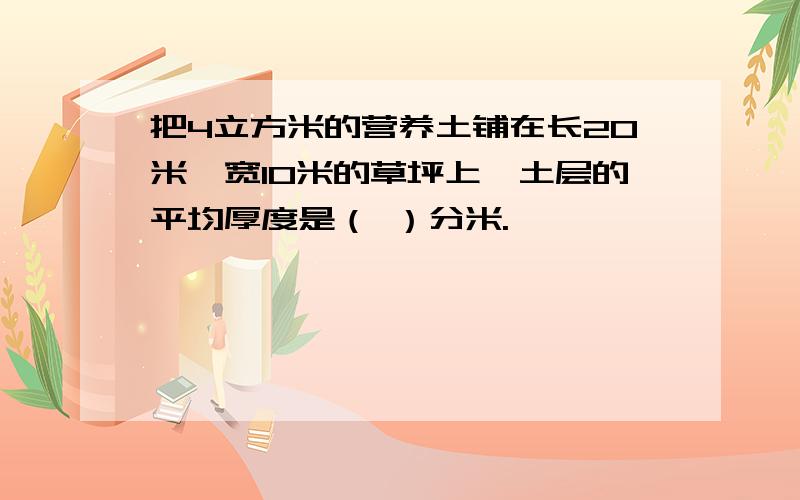 把4立方米的营养土铺在长20米、宽10米的草坪上,土层的平均厚度是（ ）分米.