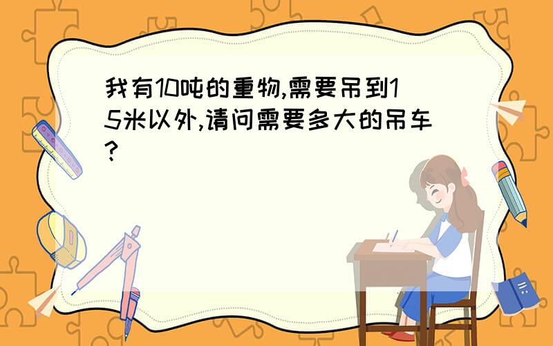 我有10吨的重物,需要吊到15米以外,请问需要多大的吊车?