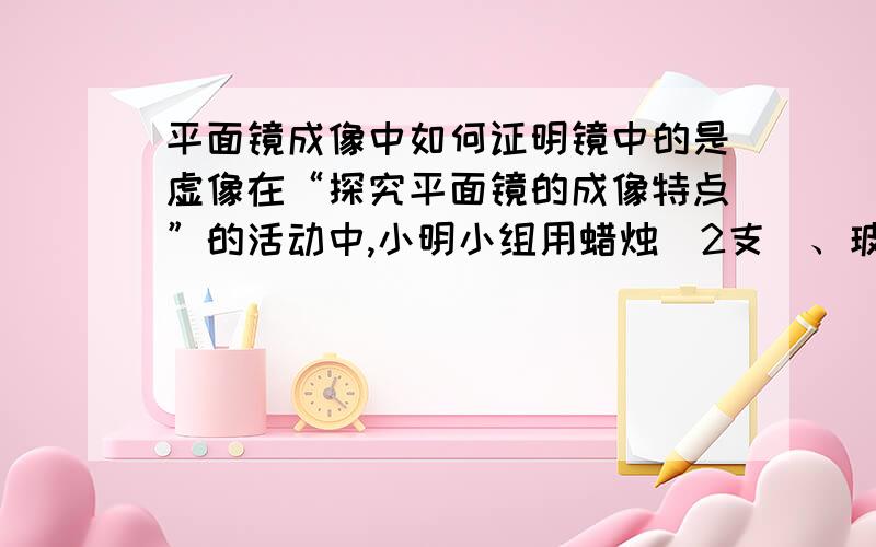 平面镜成像中如何证明镜中的是虚像在“探究平面镜的成像特点”的活动中,小明小组用蜡烛（2支）、玻璃板、刻度尺等器材进行试验.实验前,小明猜测物体在平面镜中成的是虚像,在检验这