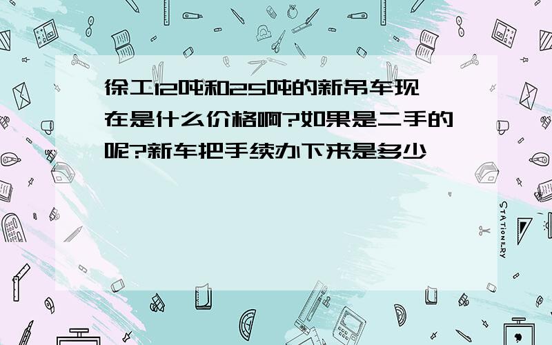 徐工12吨和25吨的新吊车现在是什么价格啊?如果是二手的呢?新车把手续办下来是多少