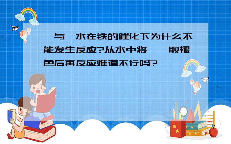 苯与溴水在铁的催化下为什么不能发生反应?从水中将溴萃取褪色后再反应难道不行吗?