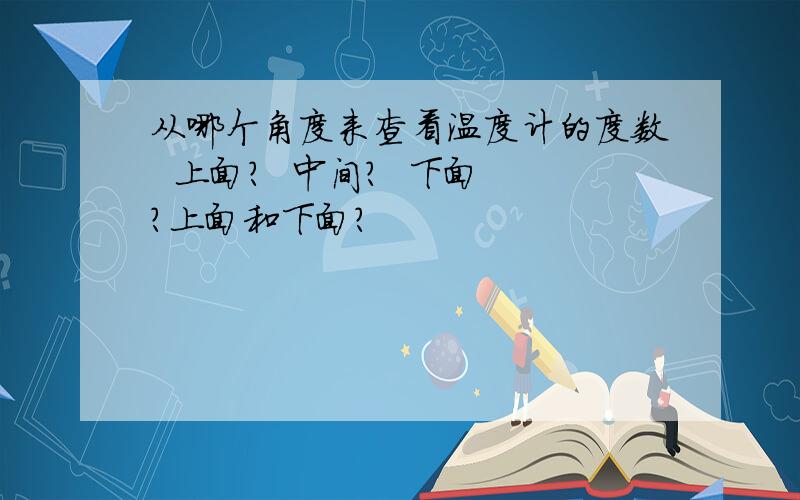 从哪个角度来查看温度计的度数  上面?  中间?  下面?上面和下面?