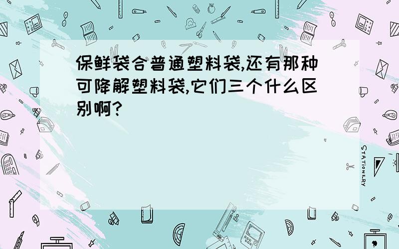 保鲜袋合普通塑料袋,还有那种可降解塑料袋,它们三个什么区别啊?